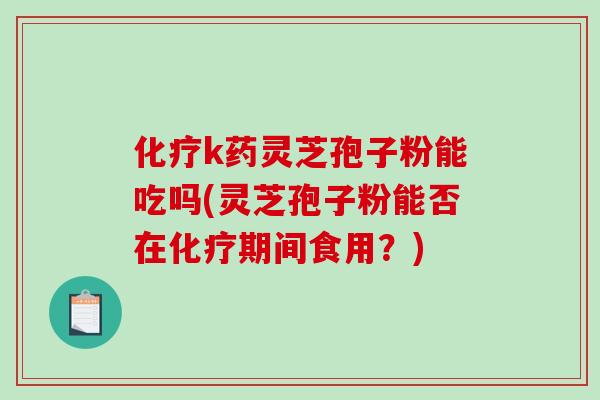 化疗k药灵芝孢子粉能吃吗(灵芝孢子粉能否在化疗期间食用？)