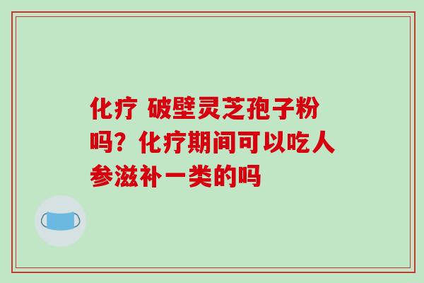 化疗 破壁灵芝孢子粉吗？化疗期间可以吃人参滋补一类的吗