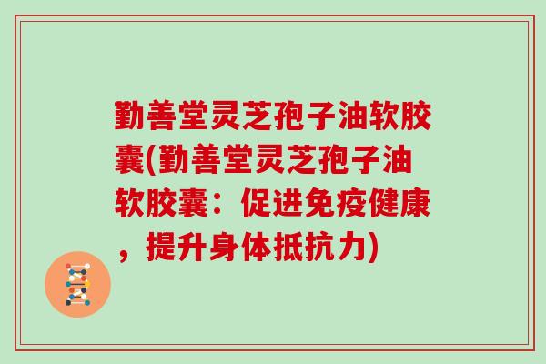 勤善堂灵芝孢子油软胶囊(勤善堂灵芝孢子油软胶囊：促进免疫健康，提升身体抵抗力)