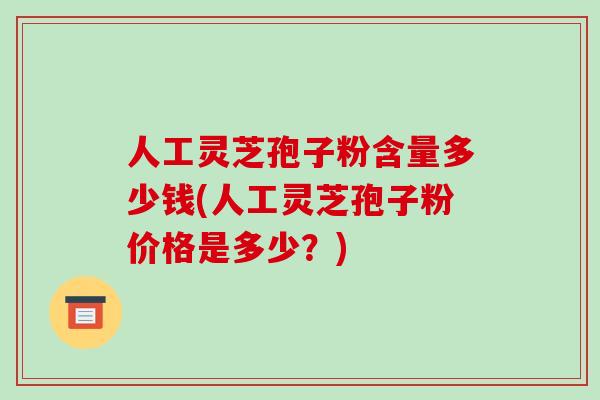 人工灵芝孢子粉含量多少钱(人工灵芝孢子粉价格是多少？)