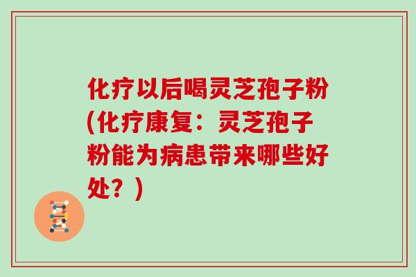 化疗以后喝灵芝孢子粉(化疗康复：灵芝孢子粉能为病患带来哪些好处？)