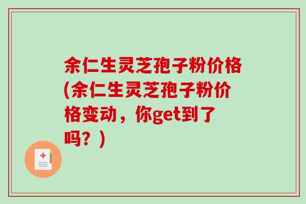 余仁生灵芝孢子粉价格(余仁生灵芝孢子粉价格变动，你get到了吗？)