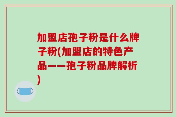 加盟店孢子粉是什么牌子粉(加盟店的特色产品——孢子粉品牌解析)