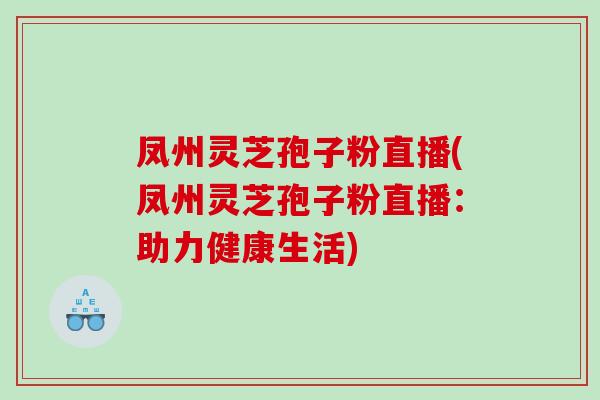 凤州灵芝孢子粉直播(凤州灵芝孢子粉直播：助力健康生活)