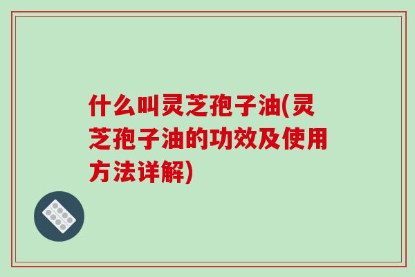 什么叫灵芝孢子油(灵芝孢子油的功效及使用方法详解)