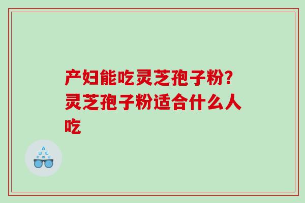 产妇能吃灵芝孢子粉？灵芝孢子粉适合什么人吃