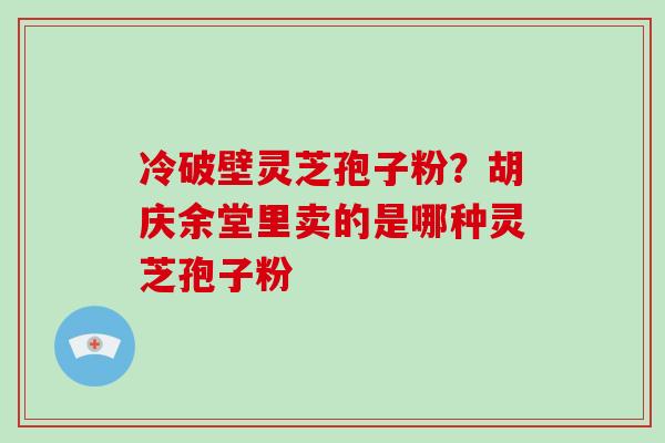 冷破壁灵芝孢子粉？胡庆余堂里卖的是哪种灵芝孢子粉