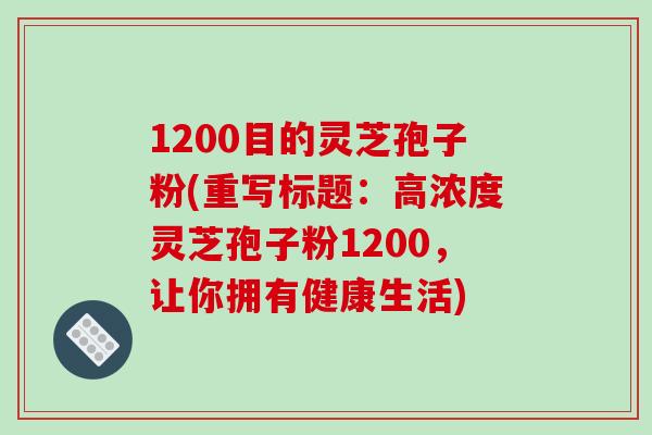 1200目的灵芝孢子粉(重写标题：高浓度灵芝孢子粉1200，让你拥有健康生活)