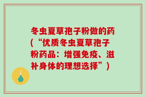 冬虫夏草孢子粉做的药(“优质冬虫夏草孢子粉药品：增强免疫、滋补身体的理想选择”)