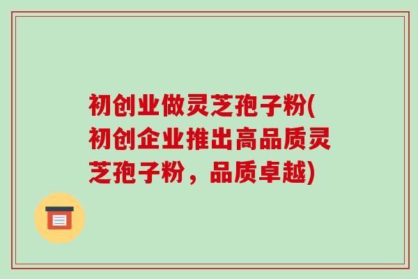 初创业做灵芝孢子粉(初创企业推出高品质灵芝孢子粉，品质卓越)