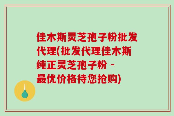 佳木斯灵芝孢子粉批发代理(批发代理佳木斯纯正灵芝孢子粉 - 最优价格待您抢购)