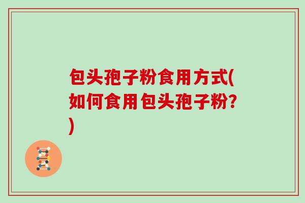 包头孢子粉食用方式(如何食用包头孢子粉？)
