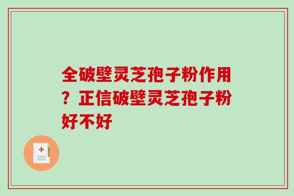 全破壁灵芝孢子粉作用？正信破壁灵芝孢子粉好不好
