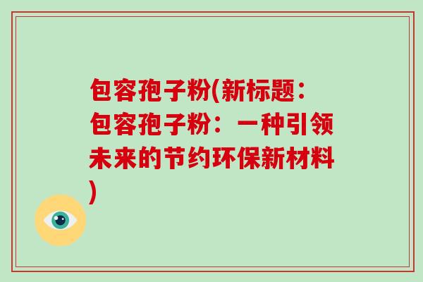 包容孢子粉(新标题：包容孢子粉：一种引领未来的节约环保新材料)