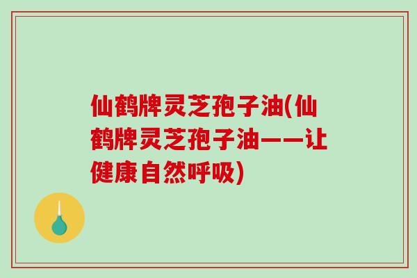 仙鹤牌灵芝孢子油(仙鹤牌灵芝孢子油——让健康自然呼吸)