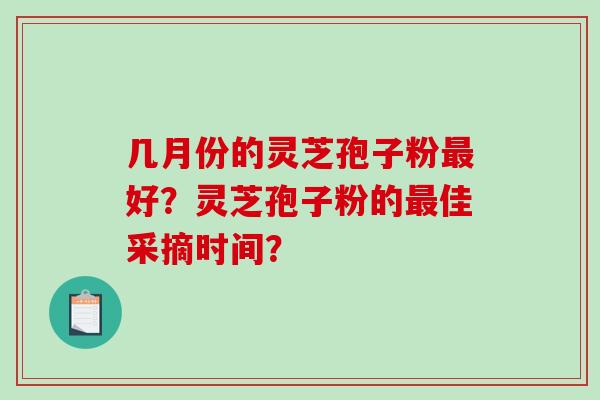 几月份的灵芝孢子粉最好？灵芝孢子粉的最佳采摘时间？