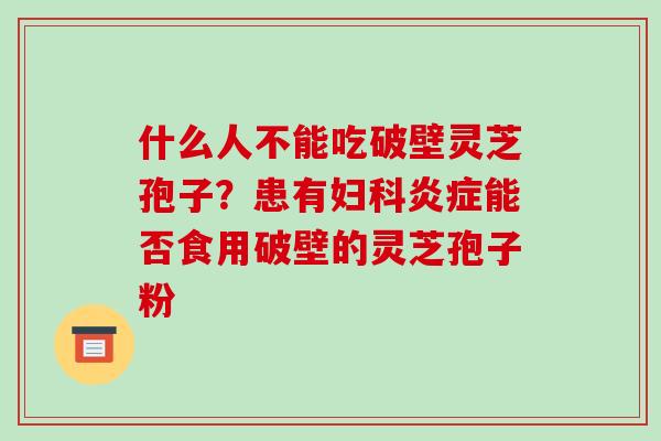 什么人不能吃破壁灵芝孢子？患有妇科炎症能否食用破壁的灵芝孢子粉