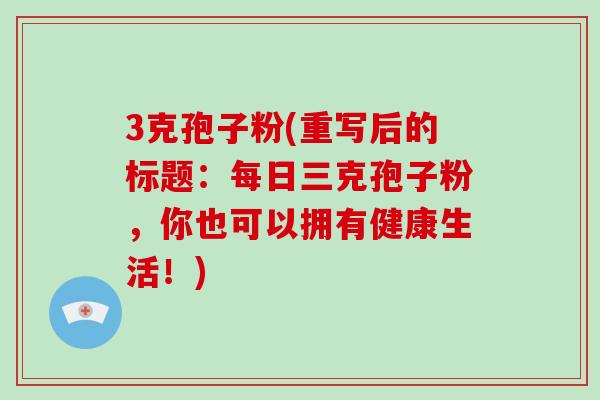 3克孢子粉(重写后的标题：每日三克孢子粉，你也可以拥有健康生活！)