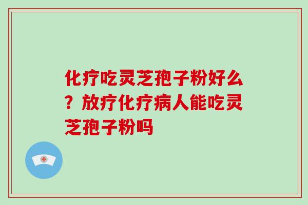 化疗吃灵芝孢子粉好么？放疗化疗病人能吃灵芝孢子粉吗