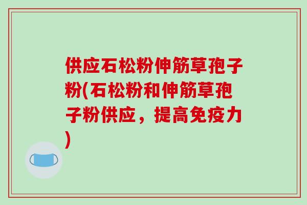 供应石松粉伸筋草孢子粉(石松粉和伸筋草孢子粉供应，提高免疫力)