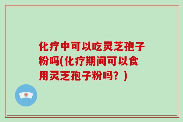 化疗中可以吃灵芝孢子粉吗(化疗期间可以食用灵芝孢子粉吗？)