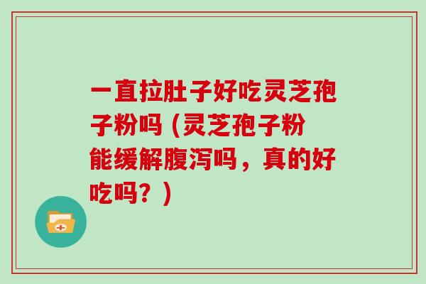 一直拉肚子好吃灵芝孢子粉吗 (灵芝孢子粉能缓解腹泻吗，真的好吃吗？)
