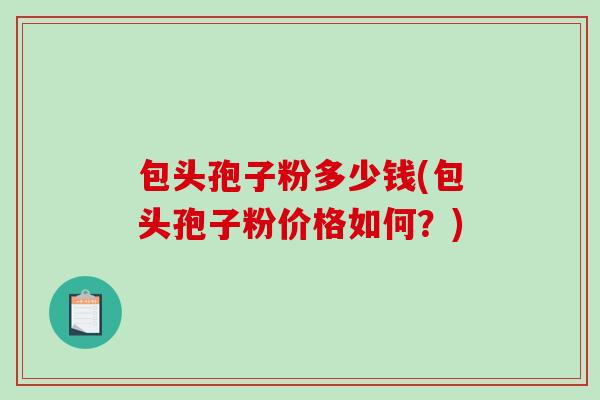 包头孢子粉多少钱(包头孢子粉价格如何？)