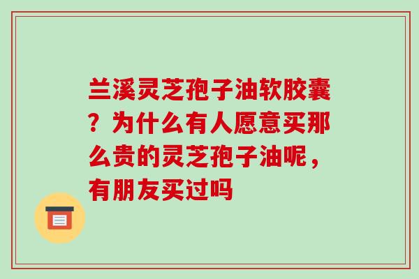兰溪灵芝孢子油软胶囊？为什么有人愿意买那么贵的灵芝孢子油呢，有朋友买过吗