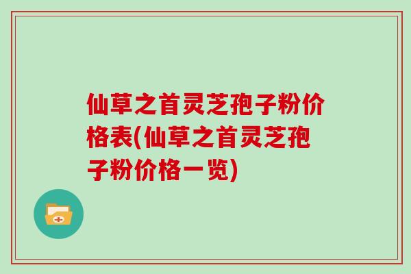 仙草之首灵芝孢子粉价格表(仙草之首灵芝孢子粉价格一览)
