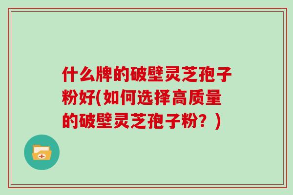 什么牌的破壁灵芝孢子粉好(如何选择高质量的破壁灵芝孢子粉？)
