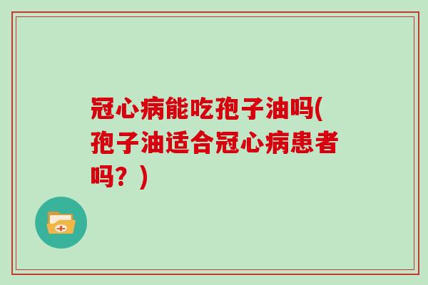 冠心病能吃孢子油吗(孢子油适合冠心病患者吗？)