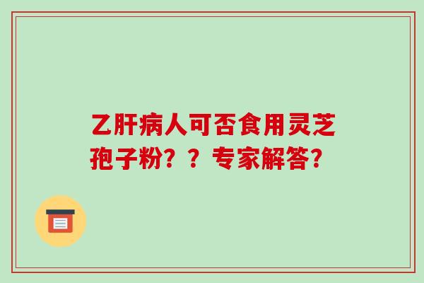 乙肝病人可否食用灵芝孢子粉？？专家解答？