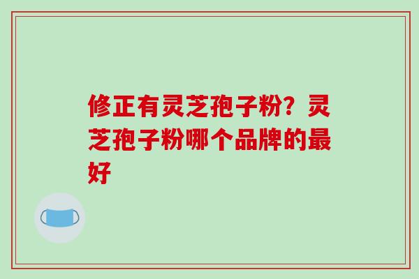 修正有灵芝孢子粉？灵芝孢子粉哪个品牌的好