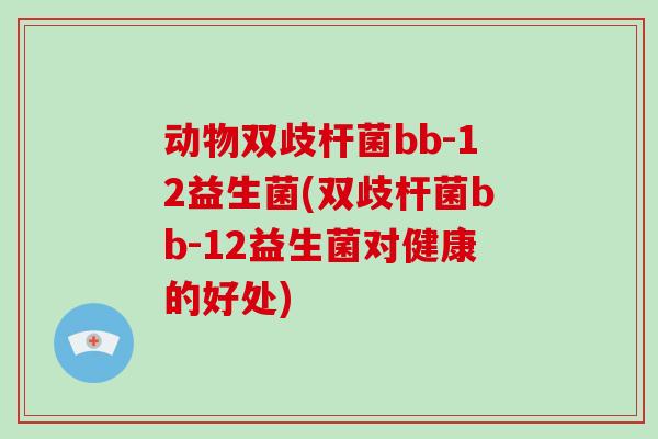 动物双歧杆菌bb-12益生菌(双歧杆菌bb-12益生菌对健康的好处)