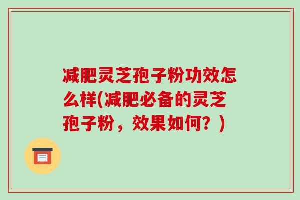 灵芝孢子粉功效怎么样(必备的灵芝孢子粉，效果如何？)