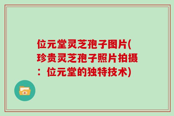 位元堂灵芝孢子图片(珍贵灵芝孢子照片拍摄：位元堂的独特技术)