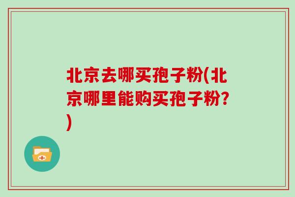 北京去哪买孢子粉(北京哪里能购买孢子粉？)