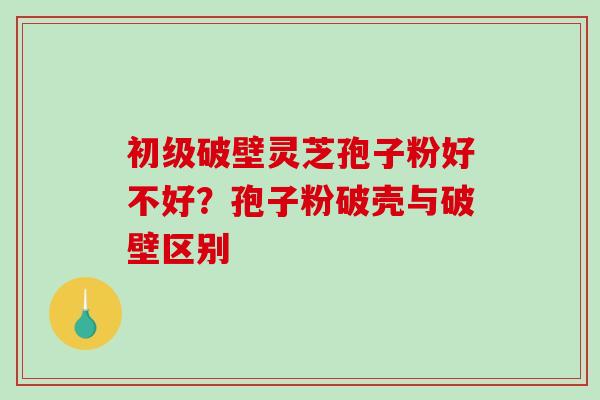 初级破壁灵芝孢子粉好不好？孢子粉破壳与破壁区别