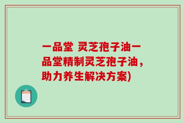 一品堂 灵芝孢子油一品堂精制灵芝孢子油，助力养生解决方案)
