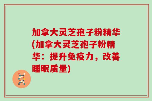 加拿大灵芝孢子粉精华(加拿大灵芝孢子粉精华：提升免疫力，改善睡眠质量)