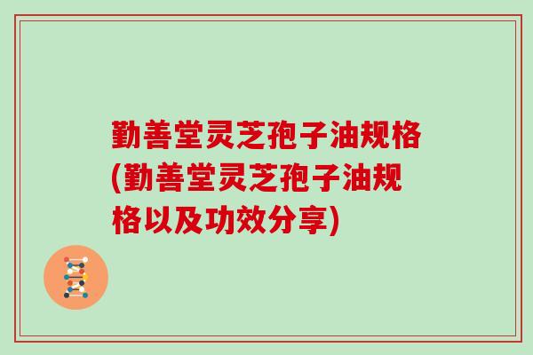 勤善堂灵芝孢子油规格(勤善堂灵芝孢子油规格以及功效分享)