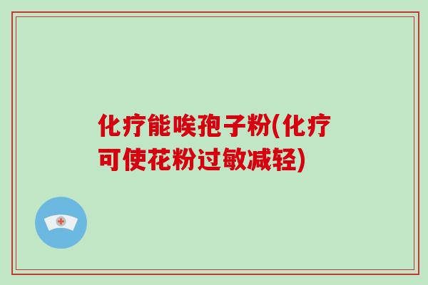 化疗能唉孢子粉(化疗可使花粉过敏减轻)