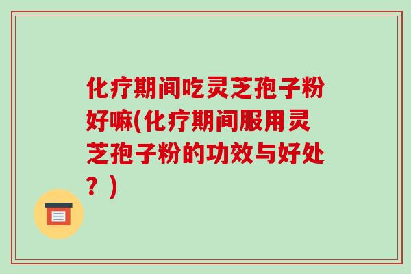 化疗期间吃灵芝孢子粉好嘛(化疗期间服用灵芝孢子粉的功效与好处？)