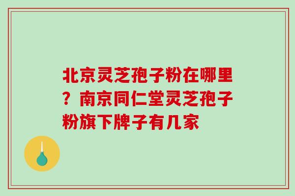 北京灵芝孢子粉在哪里？南京同仁堂灵芝孢子粉旗下牌子有几家