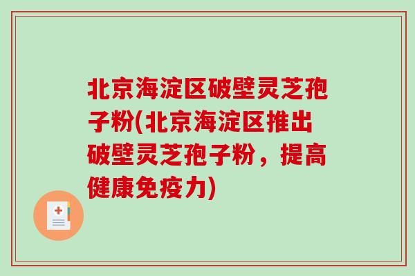 北京海淀区破壁灵芝孢子粉(北京海淀区推出破壁灵芝孢子粉，提高健康免疫力)