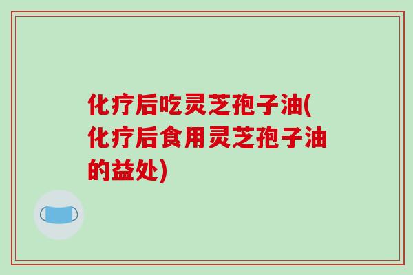 化疗后吃灵芝孢子油(化疗后食用灵芝孢子油的益处)