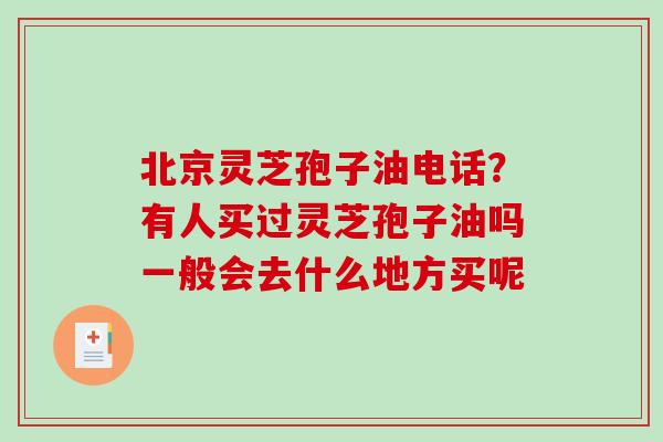 北京灵芝孢子油电话？有人买过灵芝孢子油吗一般会去什么地方买呢