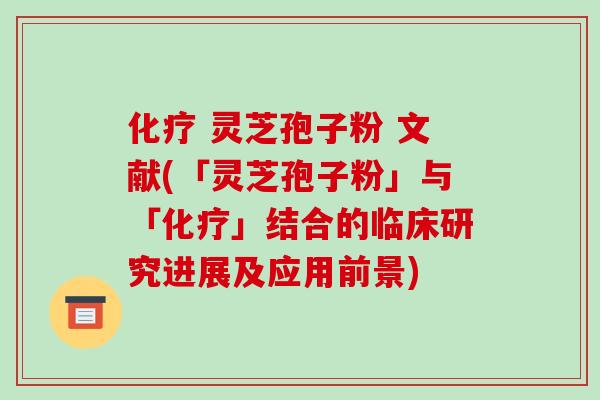 化疗 灵芝孢子粉 文献(「灵芝孢子粉」与「化疗」结合的临床研究进展及应用前景)