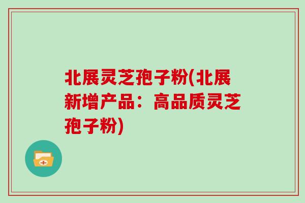 北展灵芝孢子粉(北展新增产品：高品质灵芝孢子粉)