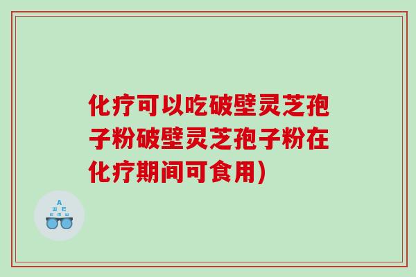 化疗可以吃破壁灵芝孢子粉破壁灵芝孢子粉在化疗期间可食用)